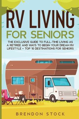 RV Living for Senior Citizens: The Exclusive Guide to Full-time RV Living as a Retiree and Ways to Begin Your Dream RV Lifestyle + Top 10 Destination