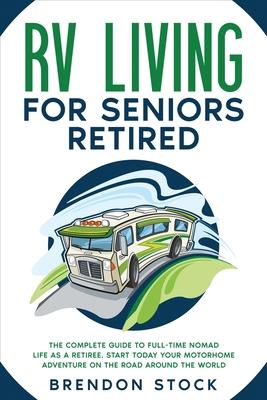 RV Living for Seniors Retired: The Complete Guide to Full-Time Nomad Life as a Retiree. Start Today Your Motorhome Adventure on the Road Around the W