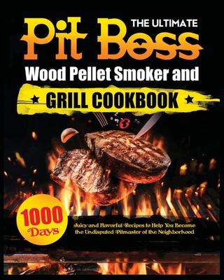 The Ultimate Pit Boss Wood Pellet Smoker and Grill Cookbook: Juicy and Flavorful Recipes to Help You Become the Undisputed Pitmaster of the Neighborho