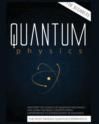 Quantum Physics for Beginners: Discover the Science of Quantum Mechanics and Learn the Basic Concepts from Interference to Entanglement by Analyzing