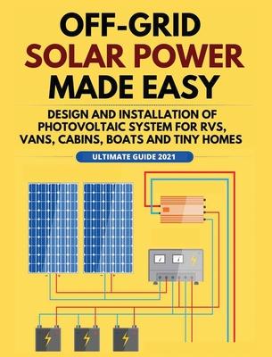 Off-Grid Solar Power Made Easy: Design and Installation of Photovoltaic system For Rvs, Vans, Cabins, Boats and Tiny Homes