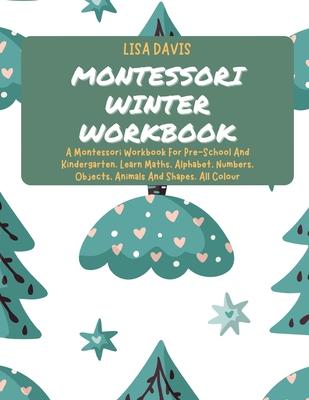 Montessori Winter Workbook: A Montessori Workbook For Pre-School And Kindergarten. Learn Maths, Alphabet, Numbers, Objects, Animals And Shapes. Al