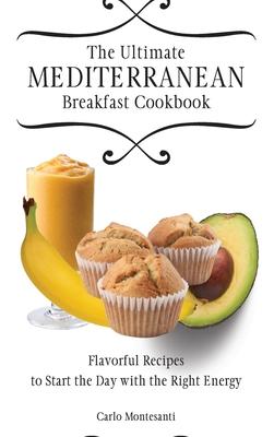 The Ultimate Mediterranean Breakfast Cookbook: Flavorful recipes To start the day with the right energy