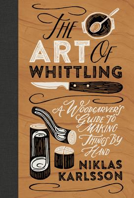 The Art of Whittling: A Woodcarver's Guide to Making Things by Hand