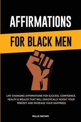 Affirmations for Black Men: Life-Changing Affirmations for Success, Confidence, Health & Wealth That Will Drastically Boost Your Mindset and Incre