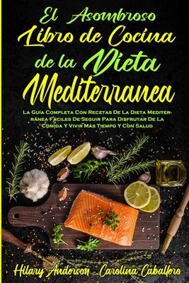 El Asombroso Libro De Cocina De La Dieta Mediterrnea: La Gua Completa Con Recetas De La Dieta Mediterrnea Fciles De Seguir Para Disfrutar De La Co