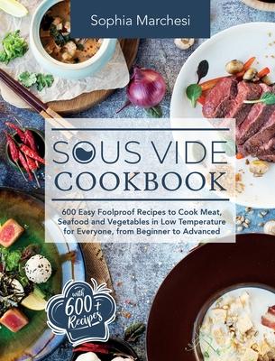 Sous Vide Cookbook: 600 Easy Foolproof Recipes to Cook Meat, Seafood and Vegetables in Low Temperature for Everyone, from Beginner to Adva