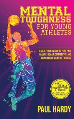 Mental Toughness for Young Athletes: The Blueprint on How to Push Past Failure, Remain Competitive, and Bring Your A-Game on the Field