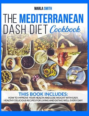 The Mediterranean Dash Diet Cookbook: How To Improve Your Health and Lose Weight with Easy, Healthy Delicious Recipes for Living and Eating Well Every