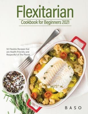 Flexitarian cookbook for Beginners 2021: 50 Flexible Recipes that are Health-Friendly and Respectful of The Planet.