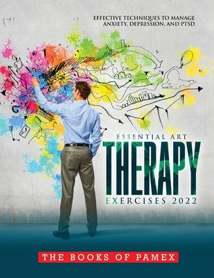 Essential Art Therapy Exercises 2022: Effective Techniques to Manage Anxiety, Depression, and Ptsd