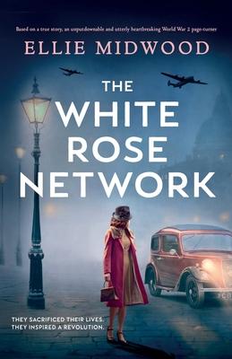 The White Rose Network: Based on a true story, an unputdownable and utterly heartbreaking World War 2 page-turner