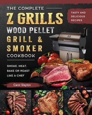 The Complete Z Grills Wood Pellet Grill and Smoker Cookbook: Tasty and Delicious Recipes to Smoke, Meat, Bake or Roast Like a Chef