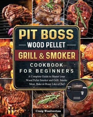 Pit Boss Wood Pellet Grill and Smoker Cookbook For Beginners: A Complete Guide to Master your Wood Pellet Smoker and Grill. Smoke Meat, Bake or Roast