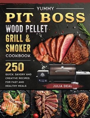 Yummy Pit Boss Wood Pellet Grill and Smoker Cookbook: 250 Quick, Savory and Creative Recipes for Fast And Healthy Meals