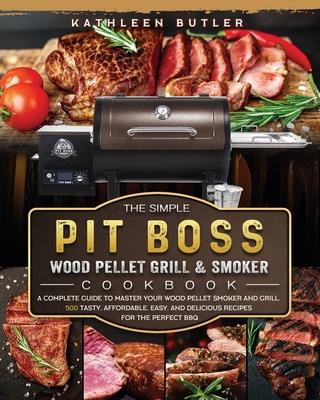 The Simple Pit Boss Wood Pellet Grill and Smoker Cookbook: A Complete Guide to Master your Wood Pellet Smoker and Grill. 500 Tasty, Affordable, Easy,