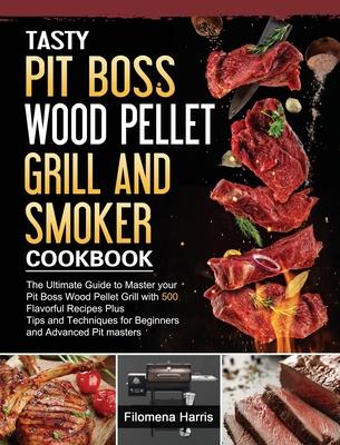 Tasty Pit Boss Wood Pellet Grill And Smoker Cookbook: The Ultimate Guide to Master your Pit Boss Wood Pellet Grill with 550 Flavorful Recipes Plus Tip