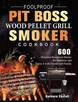 Foolproof Pit Boss Wood Pellet Grill and Smoker Cookbook: 600 Delicious Recipes to Master the Barbecue and Enjoy it with Friends and Family