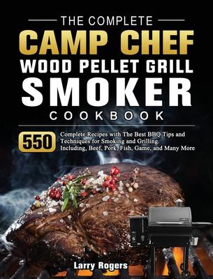 The Complete Camp Chef Wood Pellet Grill & Smoker Cookbook: 550 Complete Recipes with The Best BBQ Tips and Techniques for Smoking and Grilling. Inclu