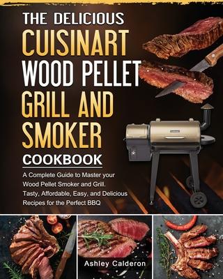 The Delicious Cuisinart Wood Pellet Grill and Smoker Cookbook: A Complete Guide to Master your Wood Pellet Smoker and Grill. Tasty, Affordable, Easy,