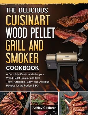 The Delicious Cuisinart Wood Pellet Grill and Smoker Cookbook: A Complete Guide to Master your Wood Pellet Smoker and Grill. Tasty, Affordable, Easy,