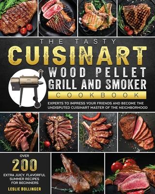 The Tasty Cuisinart Wood Pellet Grill and Smoker Cookbook: Over 200 Extra Juicy, Flavorful Summer Recipes for Beginners and Experts to Impress Your Fr