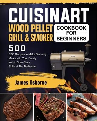 Cuisinart Wood Pellet Grill and Smoker Cookbook for Beginners: 550 BBQ Recipes to Make Stunning Meals with Your Family and to Show Your Skills at The