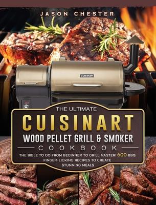 The Ultimate Cuisinart Wood Pellet Grill and Smoker Cookbook: The Bible to Go From Beginner to Grill Master! 600 BBQ Finger-Licking Recipes to Create