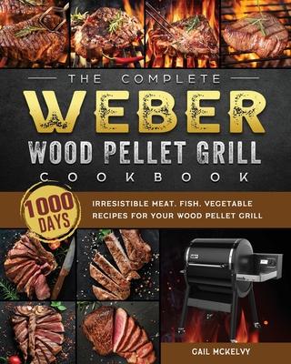The Complete Weber Wood Pellet Grill Cookbook: 1000-Day Irresistible Meat, Fish, Vegetable Recipes For Your Wood Pellet Grill Subscription