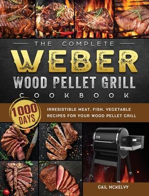 The Complete Weber Wood Pellet Grill Cookbook: 1000-Day Irresistible Meat, Fish, Vegetable Recipes For Your Wood Pellet Grill