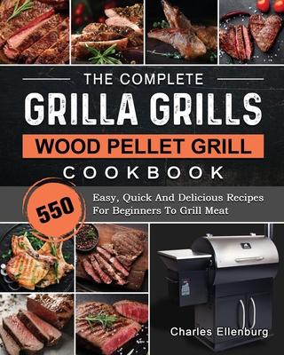 The Complete Grilla Grills Wood Pellet Grill Cookbook: 550 Easy, Quick And Delicious Recipes For Beginners To Grill Meat