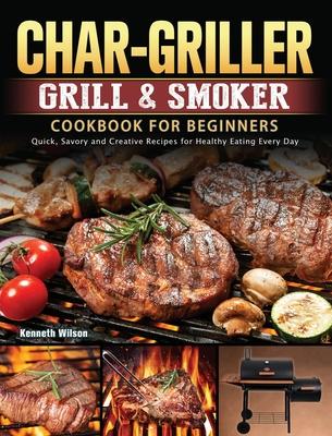 Char-Griller Grill & Smoker Cookbook For Beginners: Quick, Savory and Creative Recipes for Healthy Eating Every Day