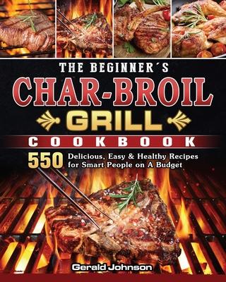 The Beginner's Char-Broil Grill Cookbook: 550 Delicious, Easy & Healthy Recipes for Smart People on A Budget