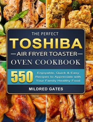 The Perfect Toshiba Air Fryer Toaster Oven Cookbook: 550 Enjoyable, Quick & Easy Recipes to Appreciate with Your Family Healthy Food