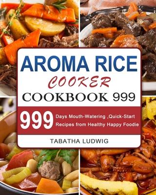 Aroma Rice Cooker Cookbook 999: 999 Days Mouth-Watering, Quick-Start Recipes from Healthy Happy Foodie