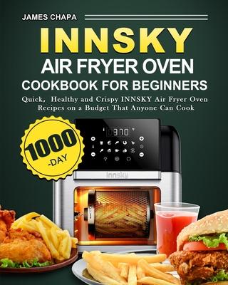 Innsky Air Fryer Oven Cookbook for Beginners: 1000-Day Quick&#65292;Healthy and Crispy INNSKY Air Fryer Oven Recipes on a Budget That Anyone Can Cook