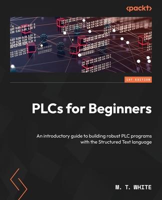 PLCs for Beginners: An introductory guide to building robust PLC programs with the Structured Text language