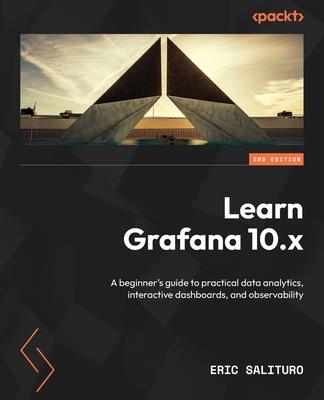 Learn Grafana 10.x - Second Edition: A beginner's guide to practical data analytics, interactive dashboards, and observability