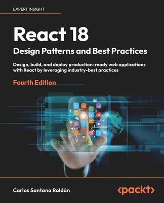 React 18 Design Patterns and Best Practices - Fourth Edition: Design, build, and deploy production-ready web applications with React by leveraging ind