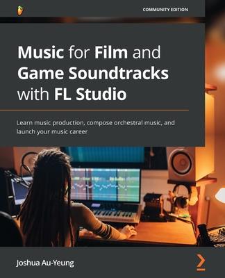 Music for Film and Game Soundtracks with FL Studio: Learn music production, compose orchestral music, and launch your music career