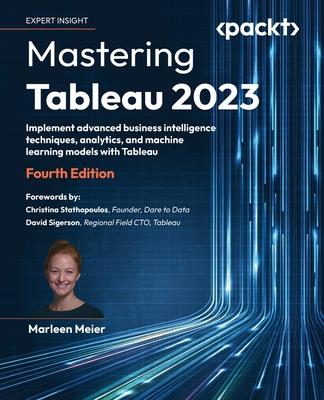 Mastering Tableau 2023 - Fourth Edition: Implement advanced business intelligence techniques, analytics, and machine learning models with Tableau