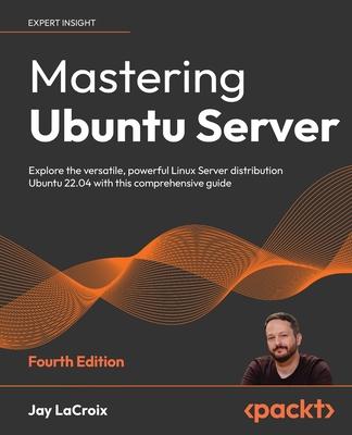 Mastering Ubuntu Server - Fourth Edition: Explore the versatile, powerful Linux Server distribution Ubuntu 22.04 with this comprehensive guide