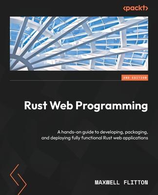 Rust Web Programming - Second Edition: A hands-on guide to developing, packaging, and deploying fully functional Rust web applications