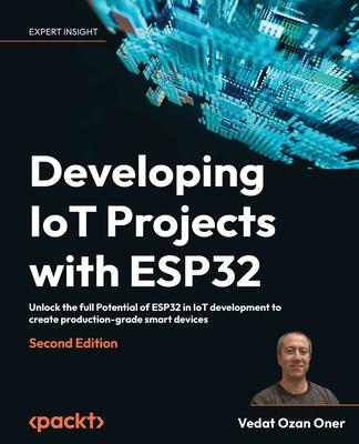 Developing IoT Projects with ESP32 - Second Edition: Unlock the full Potential of ESP32 in IoT development to create production-grade smart devices