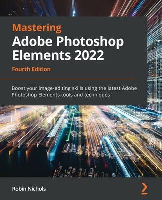 Mastering Adobe Photoshop Elements 2022 - Fourth Edition: Boost your image-editing skills using the latest Adobe Photoshop Elements tools and techniqu