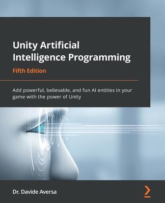 Unity Artificial Intelligence Programming - Fifth Edition: Add powerful, believable, and fun AI entities in your game with the power of Unity