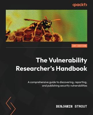 The Vulnerability Researcher's Handbook: A comprehensive guide to discovering, reporting, and publishing security vulnerabilities