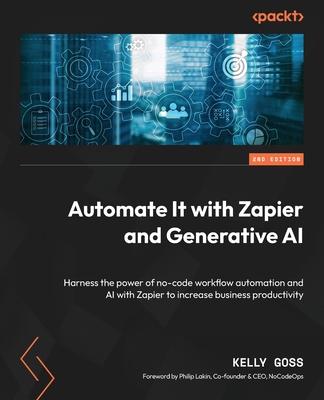 Automate It with Zapier and Generative AI - Second Edition: Harness the power of no-code workflow automation and AI with Zapier to increase business p