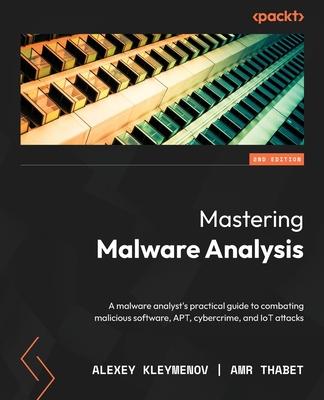 Mastering Malware Analysis - Second Edition: A malware analyst's practical guide to combating malicious software, APT, cybercrime, and IoT attacks