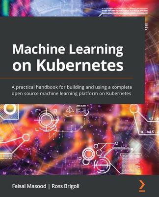 Machine Learning on Kubernetes: A practical handbook for building and using a complete open source machine learning platform on Kubernetes